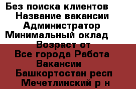 Без поиска клиентов!!! › Название вакансии ­ Администратор › Минимальный оклад ­ 25 000 › Возраст от ­ 18 - Все города Работа » Вакансии   . Башкортостан респ.,Мечетлинский р-н